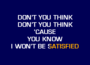 DON'T YOU THINK
DON'T YOU THINK
'CAUSE
YOU KNOW
I WON'T BE SATISFIED

g