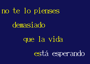 no te lo pienses

demasiado
que la Vida

esta esperando