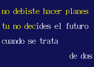 n0 debiste hacer planes

tu no decides el future

cuando se trata