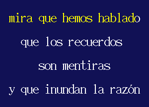 mira que hemos hablado
que los recuerdos
son mentiras

y que inundan la razbn