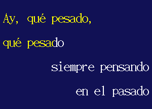 Ay, qu pesado,

qu pesado
siempre pensando

en el pasado