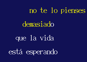 no te lo pienses
demasiado

que la Vida

esta esperando