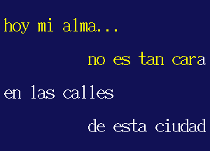 hoy mi alma...

no es tan cara

en las calles

de esta Ciudad