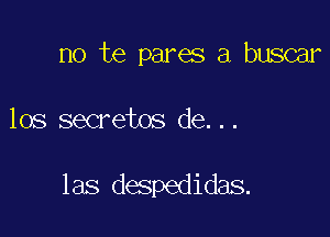 no te pares a buscar

los secretos de. . .

las despedidas.