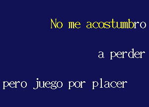 No me acostumbro

a perder

pero juego por placer