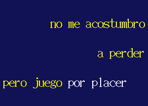 no me acostumbro

a perder

pero juego por placer