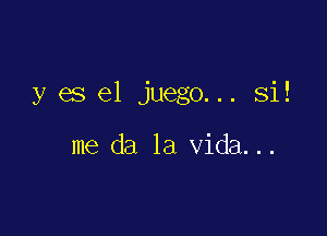 y es el juego... Si!

me da la Vida...