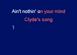 Ain't nothin' on your mind

Clyde's song