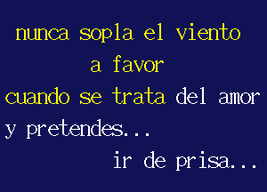 nunca sopla el viento
a favor
cuando se trata del amor
y pretendes...

ir de prisa...