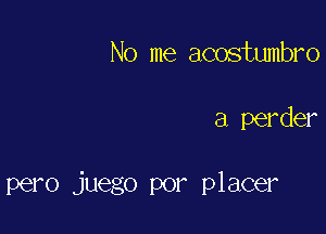 No me acostumbro

a perder

pero juego por placer