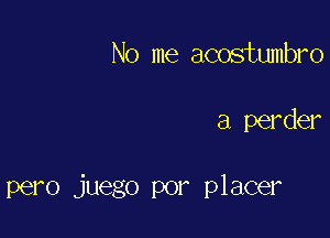 No me acostumbro

a perder

pero juego por placer