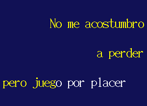 No me acostumbro

a perder

pero juego por placer