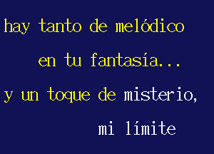 hay tanto de melOdico

en tu fantasia...

y un toque de misterio,

mi limite