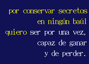 por conservar secretes
en ningun baul

quiero ser por una vez,
capaz de ganar
y de perder.
