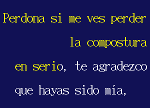 Perdona Si me ves perder
la compostura
en serio, te agradezco

que hayas Sido mia,