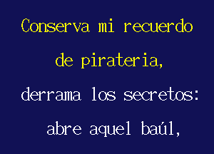 Conserva mi recuerdo
de pirateria,

derrama los secretosz

abre aquel baul,