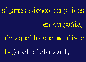 Sigamos Siendo complices
en compa ia,
de aquello que me diste

bajo el Cielo azul,