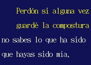 Perdbn Si alguna vez
guard la compostura
no sabes lo que ha Sido

que hayas Sido mia,