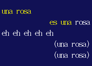 una rosa
es una rosa
eh eh eh eh eh

(una rosa)
(una rosa)