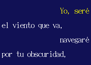 Y0, ser
el viento que va,

navegar

por tu obscuridad,