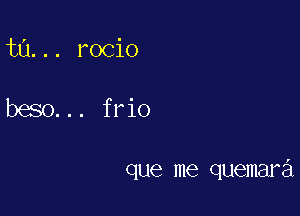 til. . . rocio

bao. .. frio

I

que me quemara