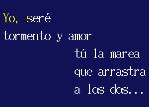 Yo, ser
tormento y amor

ta 1a marea
que arrastra
a los dos...