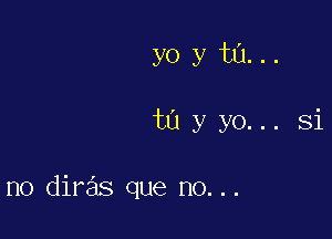 yo y tu...

tn y yo... Si

no diras que no...