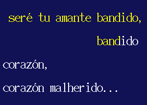 ser tu amante bandido,

bandido
corazOn,

corazOn malherido...