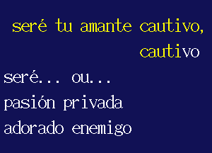 ser tu amante cautivo,
cautivo

I

sere... ou...
pasidn privada
adorado enemigo