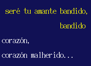 ser tu amante bandido,

bandido
corazOn,

corazOn malherido...