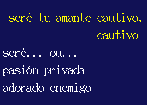 ser tu amante cautivo,
cautivo

I

sere... ou...
pasidn privada
adorado enemigo