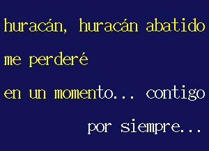 huracan, huracan abatido

me perder

en un momento... contigo

por siempre...