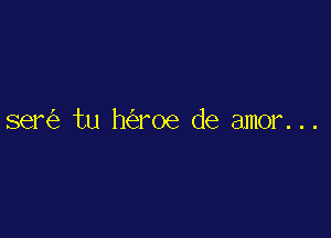 ser62 tu h(igroe de amor. . .