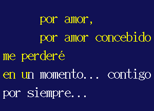 por amor,
por amor concebido

me perder
en un momento... contigo
por siempre...