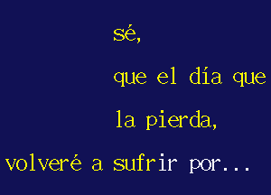 8 ,

que el dia que

la pierda,

volver a sufrir por...