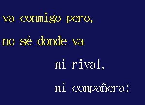 va conmigo pero,
no 8 donde va

mi rival,

mi compa erai