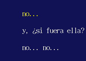 HO...

y, (,Si fuera ella?

no... no...