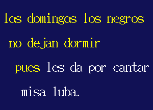 los domingos los negros

no dejan dormir
pues les da por cantar

misa luba.