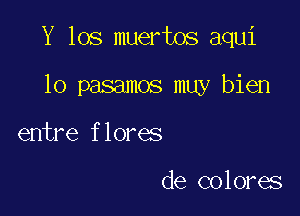 Y 105 muertos aqui

lo pasamos muy bien
entre flores

de colores