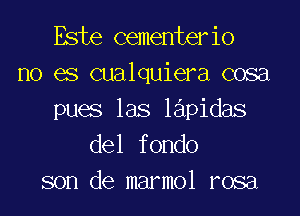 Este cementerio
no es cualquiera cosa

pues las lapidas
del fondo
son de marmol rosa
