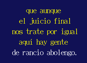 que aunque
e1 juicio final

nos trate por igual
aqui hay gente
de rancio abolengo.