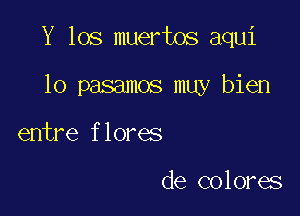 Y 105 muertos aqui

lo pasamos muy bien
entre flores

de colores