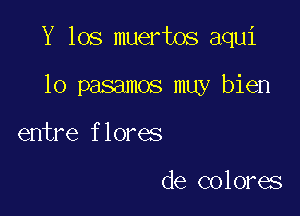 Y 105 muertos aqui

lo pasamos muy bien
entre flores

de colores