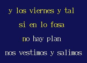 y los viernes y tal

Si en 10 fosa
no hay plan

nos vestimos y salimos