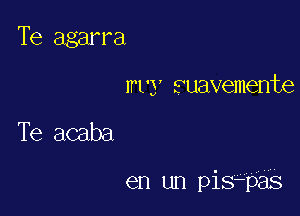 Te agarra
wry suavemente

Te acaba

en un pis paS