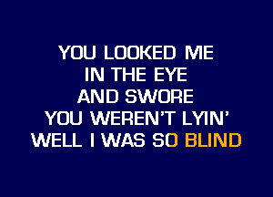YOU LOOKED ME
IN THE EYE
AND SWORE
YOU WEREN'T LYIN'
WELL I WAS 50 BLIND