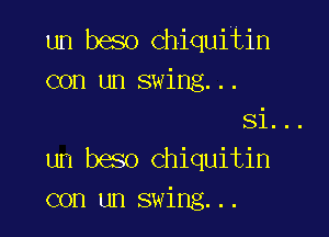 un beso Chiquifin
con un swing...

Si...

un beso Chiquitin
con un swine...