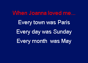 Every town was Paris

Every day was Sunday

Every month was May