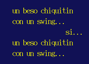 un beso Chiquitin
con un swing...

Si...

un beso Chiquitin
con un swine...