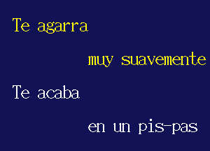 Te agarra
muy suavemente

Te acaba

en un pis-pas